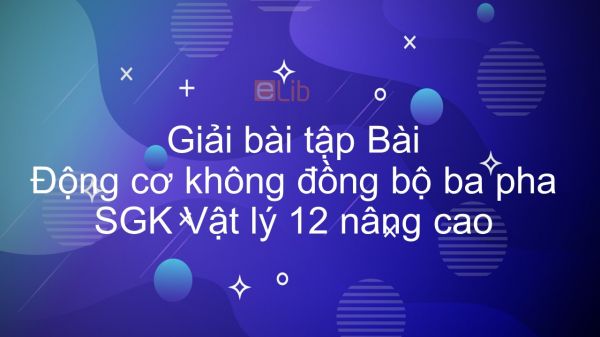 Giải bài tập SGK Vật lý 12 nâng cao Bài 31: Động cơ không đồng bộ ba pha