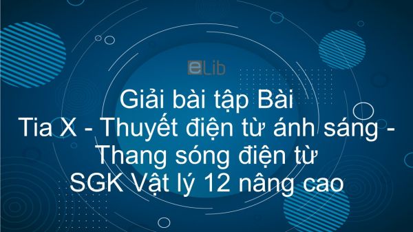 Giải bài tập SGK Vật lý 12 nâng cao Bài 41: Tia X. Thuyết điện từ ánh sáng. Thang sóng điện từ