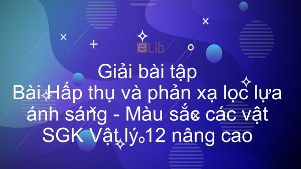 Giải bài tập SGK Vật lý 12 nâng cao Bài 48: Hấp thụ và phản xạ lọc lựa ánh sáng. Màu sắc các vật