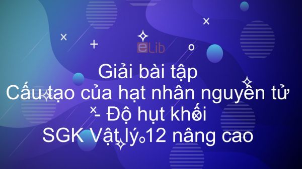 Giải bài tập SGK Vật lý 12 nâng cao Bài 52: Cấu tạo của hạt nhân nguyên tử. Độ hụt khối