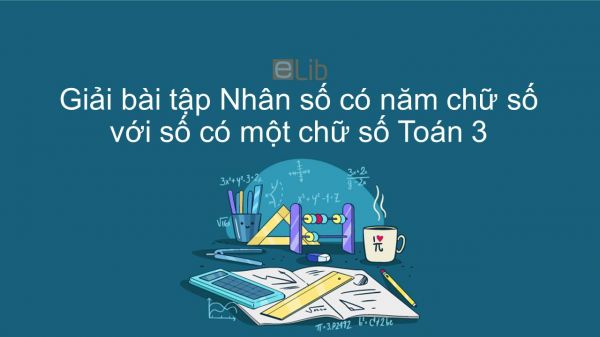 Giải bài tập VBT Toán 3 Bài 147: Nhân số có năm chữ số với số có một chữ số