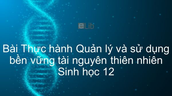 Sinh học 12 Bài 46: Thực hành Quản lý và sử dụng bền vững tài nguyên thiên nhiên