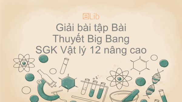 Giải bài tập SGK Vật lý 12 nâng cao Bài 61: Thuyết Big Bang