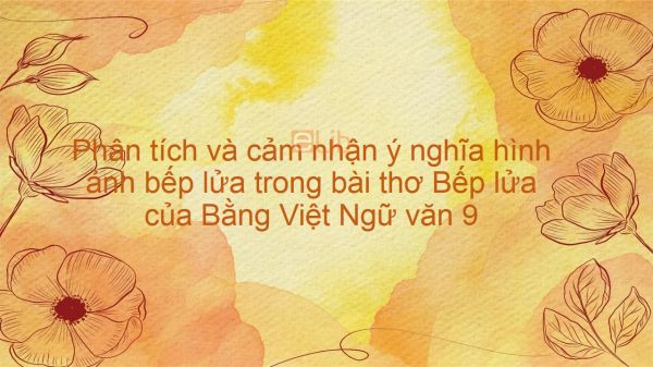 Phân tích và cảm nhận ý nghĩa hình ảnh bếp lửa trong bài thơ Bếp lửa - Bằng Việt