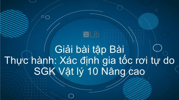 Giải bài tập SGK Vật lý 10 Nâng cao Bài 12: Thực hành: Xác định gia tốc rơi tự do