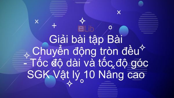 Giải bài tập SGK Vật lý 10 Nâng cao Bài 8: Chuyển động tròn đều. Tốc độ dài và tốc độ góc