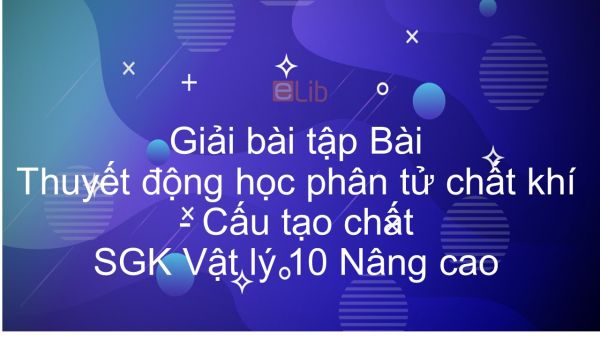 Giải bài tập SGK Vật lý 10 Nâng cao Bài 44: Thuyết động học phân tử chất khí. Cấu tạo chất