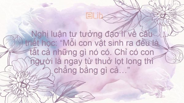 Nghị luận tư tưởng đạo lí về một câu triết học Mỗi con vật sinh ra đều là tất cả những gì nó có. Chỉ có con người....