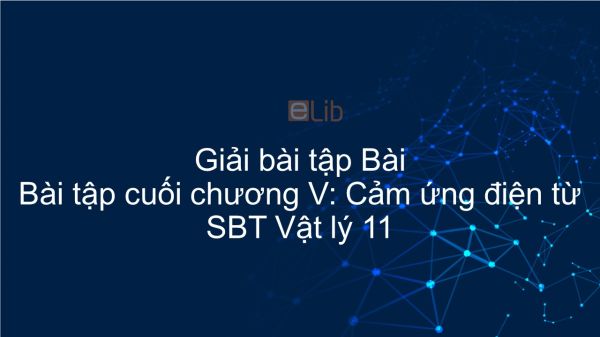 Giải bài tập SBT Vật lý 11 Bài tập cuối chương V: Cảm ứng điện từ