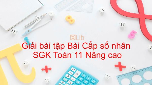 Giải bài tập SGK Toán 11 Nâng cao Bài 4: Cấp số nhân