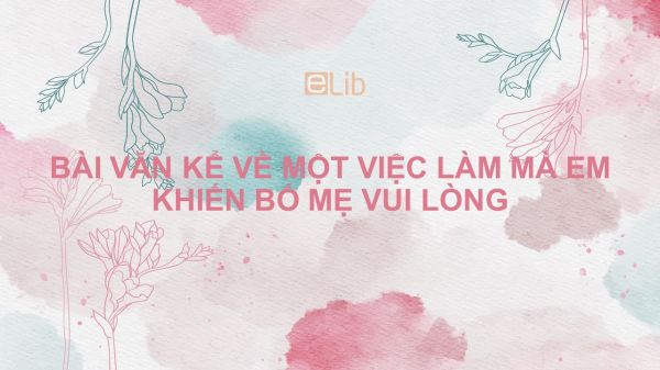 Kể về một việc làm tốt của em khiến bố mẹ vui lòng