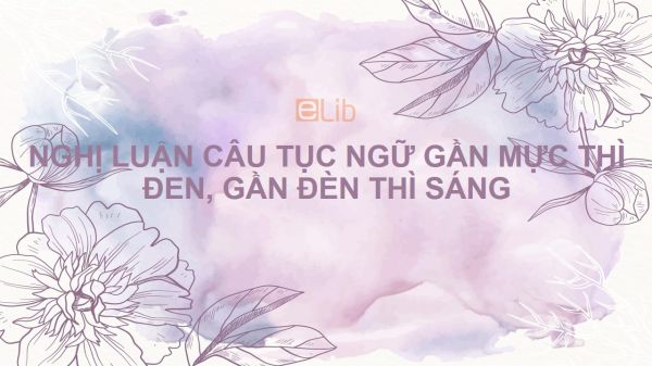 Bài văn lập luận giải thích câu tục ngữ Gần mực thì đen, gần đèn thì sáng