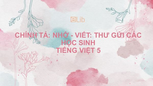 Chính tả: Nhớ - viết: Thư gửi các học sinh Tiếng Việt 5