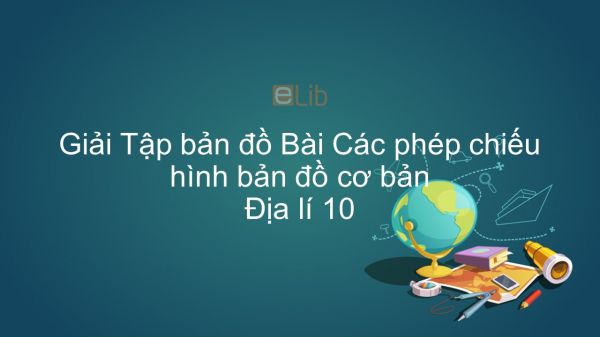 Giải Tập bản đồ Địa lí 10 Bài 1: Các phép chiếu hình bản đồ cơ bản