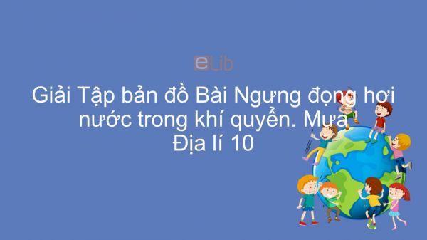 Giải Tập bản đồ Địa lí 10 Bài 13: Ngưng đọng hơi nước trong khí quyển. Mưa