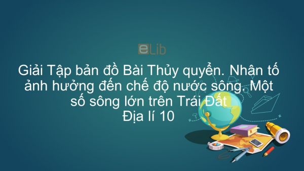 Giải Tập bản đồ Địa lí 10 Bài 15: Thủy quyển. Nhân tố ảnh hưởng đến chế độ nước sông. Một số sông lớn trên TĐ