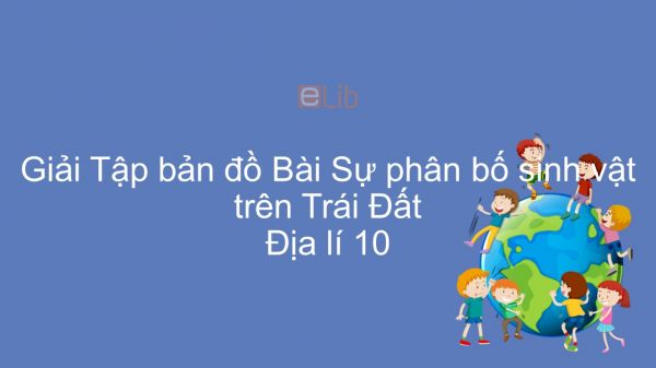 Giải Tập bản đồ Địa lí 10 Bài 19: Sự phân bố sinh vật trên Trái Đất