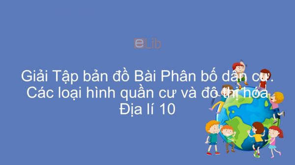 Giải Tập bản đồ Địa lí 10 Bài 25: Phân bố dân cư. Các loại hình quần cư và đô thị hóa