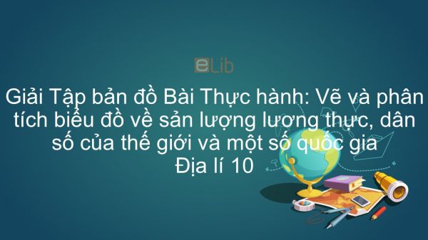 Giải Tập bản đồ Địa lí 10 Bài 31: Thực hành: Vẽ và phân tích biểu đồ về sản lượng lương thực, dân số của thế giới và một số quốc gia