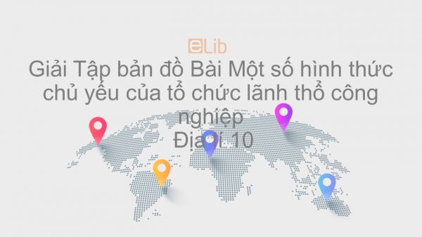 Giải Tập bản đồ Địa lí 10 Bài 35: Một số hình thức chủ yếu của tổ chức lãnh thổ công nghiệp