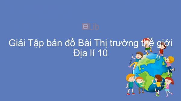 Giải Tập bản đồ Địa lí 10 Bài 44: Thị trường thế giới