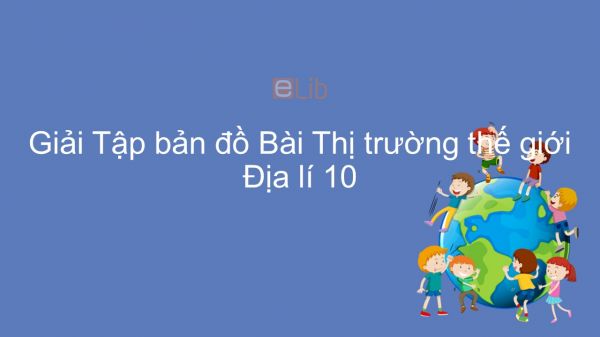 Giải Tập bản đồ Địa lí 10 Bài 44: Thị trường thế giới