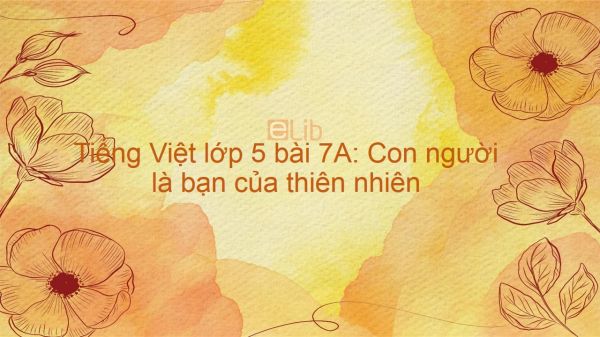 Tiếng Việt lớp 5 bài 7A: Con người là bạn của thiên nhiên
