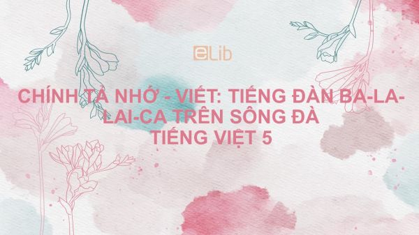 Chính tả Nhớ - viết: Tiếng đàn ba-la-lai-ca trên sông Đà Tiếng Việt 5