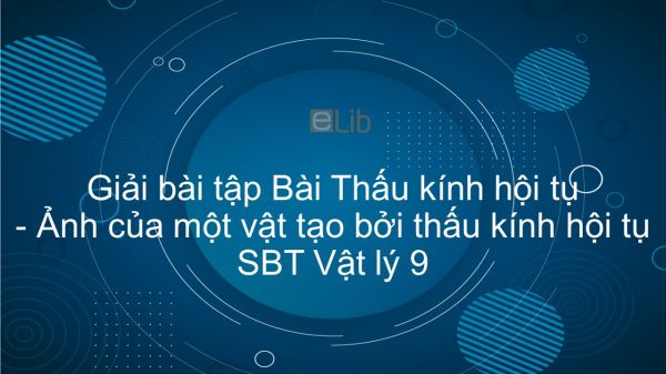 Giải bài tập SBT Vật Lí 9 Bài 42 - 43: Thấu kính hội tụ. Ảnh của một vật tạo bởi thấu kính hội tụ