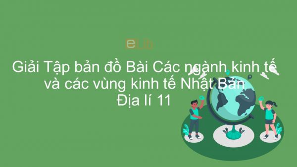 Giải Tập bản đồ Địa lí 11 Bài 9: Các ngành kinh tế và các vùng kinh tế Nhật Bản