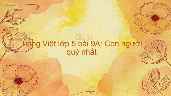 Tiếng Việt lớp 5 bài 9A: Con người quý nhất