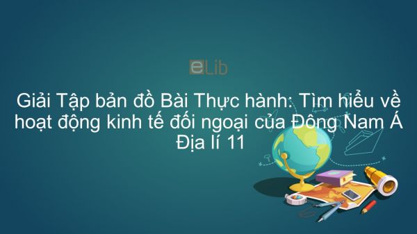 Giải Tập bản đồ Địa lí 11 Bài 11: Thực hành: Tìm hiểu về hoạt động kinh tế đối ngoại của Đông Nam Á