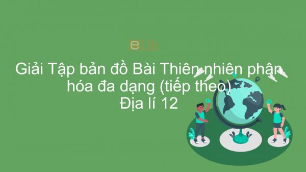 Giải Tập bản đồ Địa lí 12 Bài 12: Thiên nhiên phân hóa đa dạng (tiếp theo)