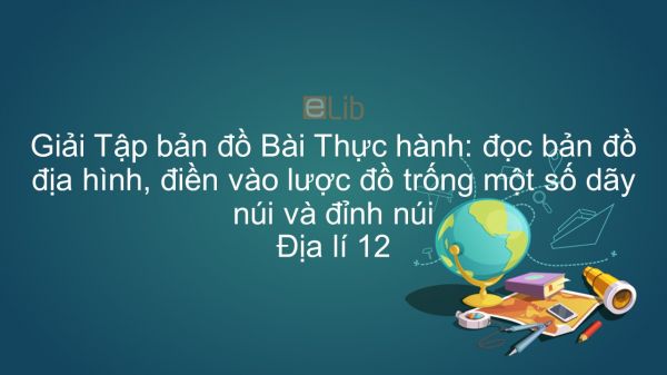 Giải Tập bản đồ Địa lí 12 Bài 13: TH: Đọc bản đồ địa hình, điền vào lược đồ trống một số dãy núi và đỉnh núi