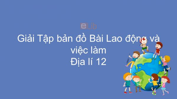 Giải Tập bản đồ Địa lí 12 Bài 17: Lao động và việc làm