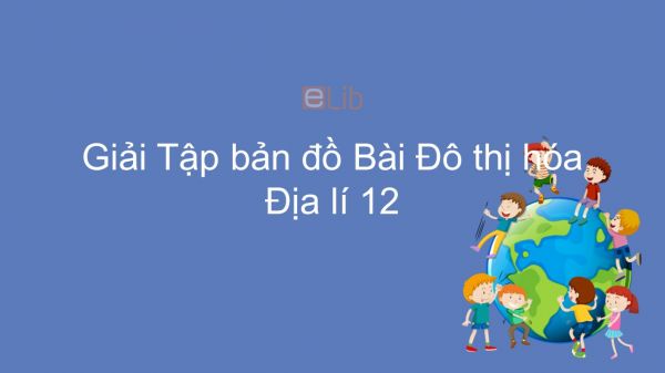 Giải Tập bản đồ Địa lí 12 Bài 18: Đô thị hóa