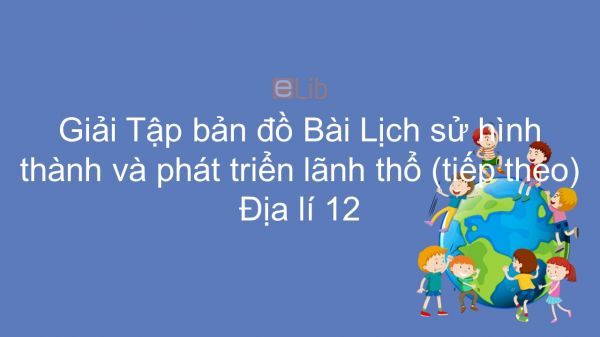 Giải Tập bản đồ Địa lí 12 Bài 5: Lịch sử hình thành và phát triển lãnh thổ (tiếp theo)