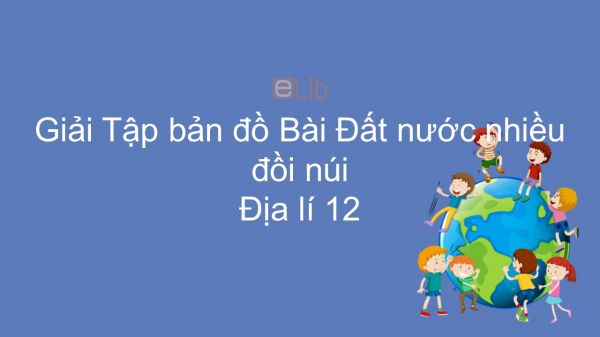 Giải Tập bản đồ Địa lí 12 Bài 6-7: Đất nước nhiều đồi núi