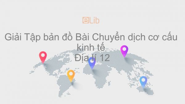 Giải Tập bản đồ Địa lí 12 Bài 20: Chuyển dịch cơ cấu kinh tế