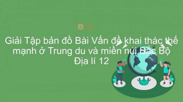 Giải Tập bản đồ Địa lí 12 Bài 32: Vấn đề khai thác thế mạnh ở Trung du và miền núi Bắc Bộ