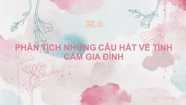 Phân tích ca dao, dân ca: Những câu hát về tình cảm gia đình