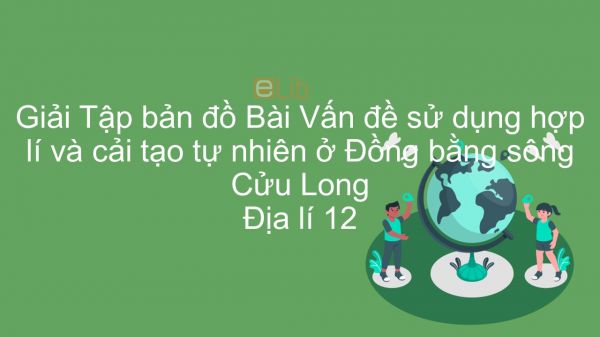 Giải Tập bản đồ Địa lí 12 Bài 41: Vấn đề sử dụng hợp lí và cải tạo tự nhiên ở Đồng bằng sông Cửu Long