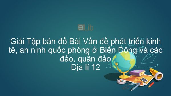 Giải Tập bản đồ Địa lí 12 Bài 42: Vấn đề phát triển kinh tế, an ninh quốc phòng ở Biển Đông và các đảo, quần đảo