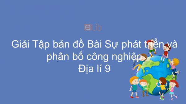 Giải Tập bản đồ Địa lí 9 Bài 12: Sự phát triển và phân bố công nghiệp