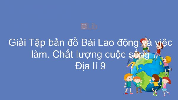 Giải Tập bản đồ Địa lí 9 Bài 4: Lao động và việc làm. Chất lượng cuộc sống