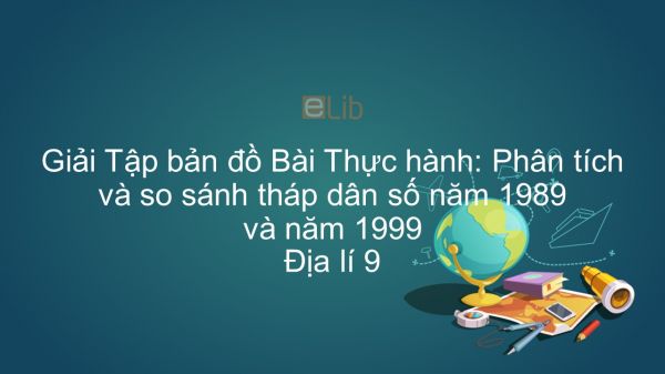 Giải Tập bản đồ Địa lí 9 Bài 5: Thực hành: Phân tích và so sánh tháp dân số năm 1989 và năm 1999