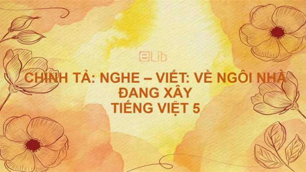 Chính tả Nghe - viết: Về ngôi nhà đang xây Tiếng Việt 5
