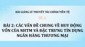 Bài 2: Các vấn đề chung về huy động vốn của NHTM và đặc trưng tín dụng ngân hàng thương mại
