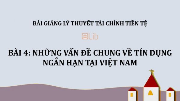 Bài 4: Những vấn đề chung về tín dụng ngắn hạn tại Việt Nam