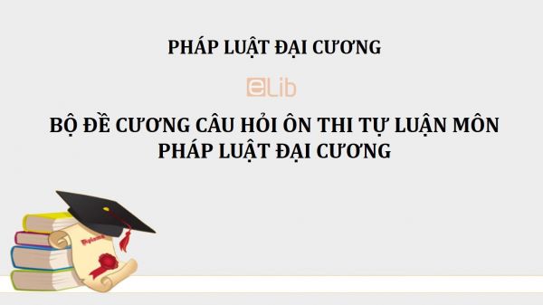 Bộ đề cương câu hỏi ôn thi tự luận môn Pháp luật đại cương